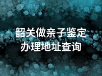 韶关做亲子鉴定办理地址查询