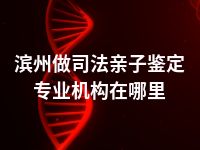 滨州做司法亲子鉴定专业机构在哪里