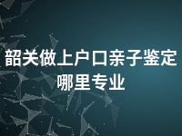 韶关做上户口亲子鉴定哪里专业