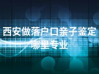 西安做落户口亲子鉴定哪里专业