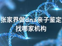 张家界做dna亲子鉴定找哪家机构