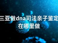 三亚做dna司法亲子鉴定在哪里做