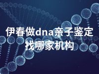 伊春做dna亲子鉴定找哪家机构