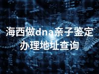 海西做dna亲子鉴定办理地址查询