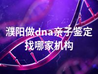 濮阳做dna亲子鉴定找哪家机构