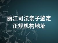 丽江司法亲子鉴定正规机构地址