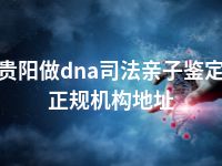 贵阳做dna司法亲子鉴定正规机构地址