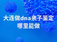 大连做dna亲子鉴定哪里能做