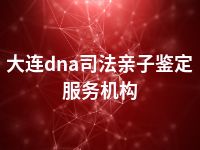 大连dna司法亲子鉴定服务机构