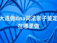 大连做dna司法亲子鉴定在哪里做