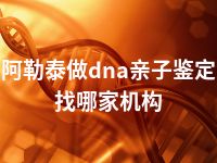 阿勒泰做dna亲子鉴定找哪家机构