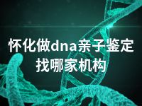 怀化做dna亲子鉴定找哪家机构