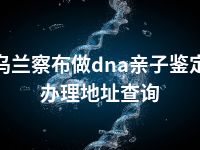 乌兰察布做dna亲子鉴定办理地址查询