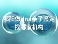 邵阳做dna亲子鉴定找哪家机构