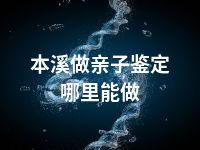 本溪做亲子鉴定哪里能做