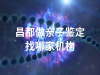 昌都做亲子鉴定找哪家机构