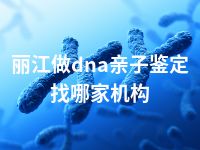 丽江做dna亲子鉴定找哪家机构