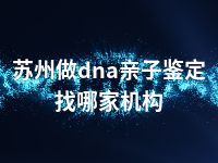 苏州做dna亲子鉴定找哪家机构