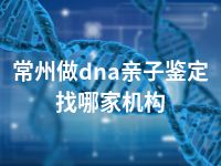 常州做dna亲子鉴定找哪家机构