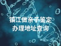 镇江做亲子鉴定办理地址查询