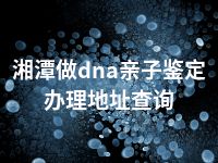 湘潭做dna亲子鉴定办理地址查询