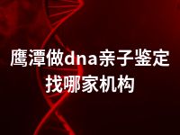 鹰潭做dna亲子鉴定找哪家机构