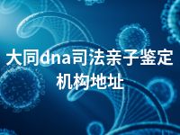 大同dna司法亲子鉴定机构地址