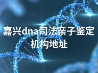 嘉兴dna司法亲子鉴定机构地址