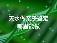 天水做亲子鉴定哪里能做