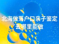 北海做落户口亲子鉴定去哪里能做