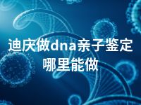 迪庆做dna亲子鉴定哪里能做