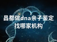 昌都做dna亲子鉴定找哪家机构