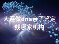 大连做dna亲子鉴定找哪家机构