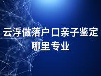 云浮做落户口亲子鉴定哪里专业