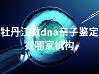 牡丹江做dna亲子鉴定找哪家机构