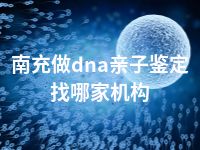 南充做dna亲子鉴定找哪家机构