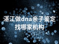 湛江做dna亲子鉴定找哪家机构