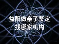 益阳做亲子鉴定找哪家机构