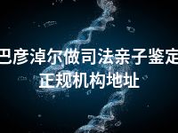 巴彦淖尔做司法亲子鉴定正规机构地址