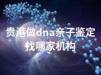 贵港做dna亲子鉴定找哪家机构