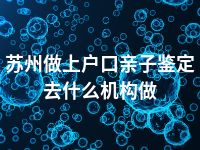 苏州做上户口亲子鉴定去什么机构做