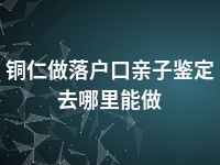 铜仁做落户口亲子鉴定去哪里能做