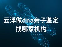 云浮做dna亲子鉴定找哪家机构