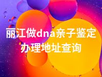 丽江做dna亲子鉴定办理地址查询