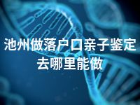 池州做落户口亲子鉴定去哪里能做