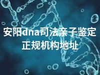 安阳dna司法亲子鉴定正规机构地址