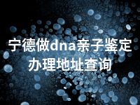 宁德做dna亲子鉴定办理地址查询