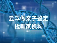 云浮做亲子鉴定找哪家机构