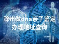 滁州做dna亲子鉴定办理地址查询