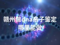 赣州做dna亲子鉴定哪里能做